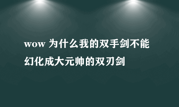 wow 为什么我的双手剑不能幻化成大元帅的双刃剑