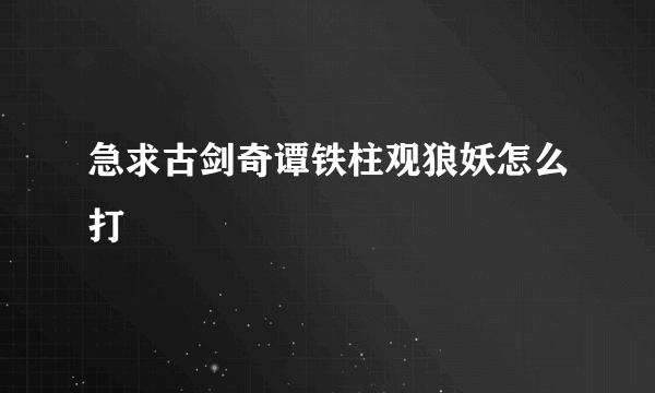 急求古剑奇谭铁柱观狼妖怎么打