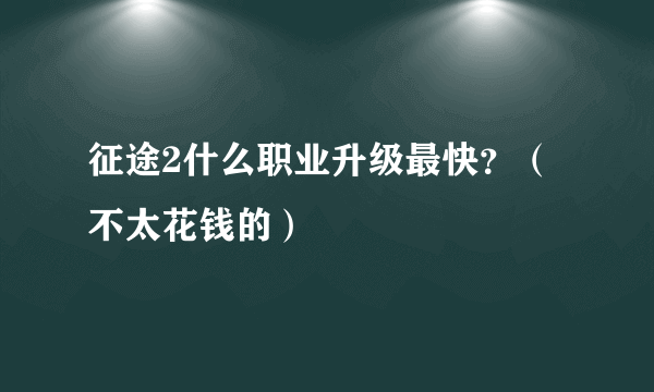 征途2什么职业升级最快？（不太花钱的）