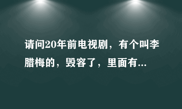 请问20年前电视剧，有个叫李腊梅的，毁容了，里面有战斗情节