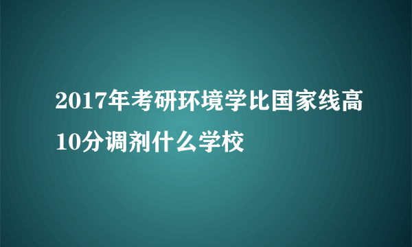 2017年考研环境学比国家线高10分调剂什么学校