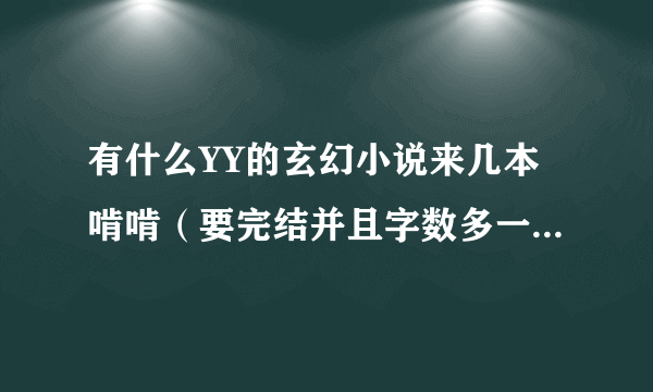 有什么YY的玄幻小说来几本啃啃（要完结并且字数多一点的）谢谢大家喽！！！！