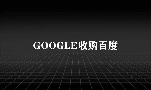 GOOGLE收购百度