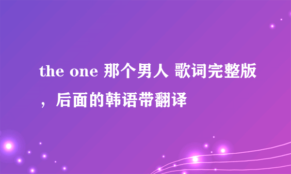 the one 那个男人 歌词完整版，后面的韩语带翻译