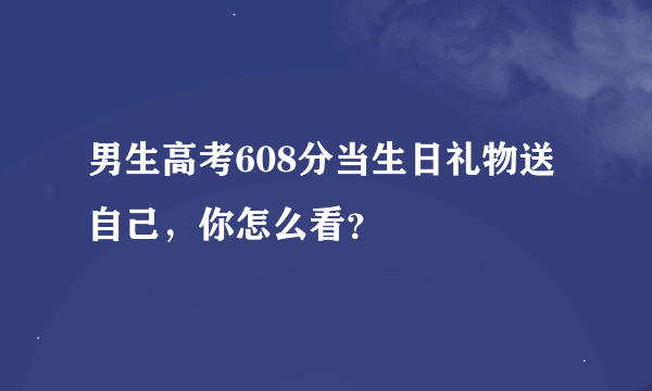 男生高考608分当生日礼物送自己，你怎么看？