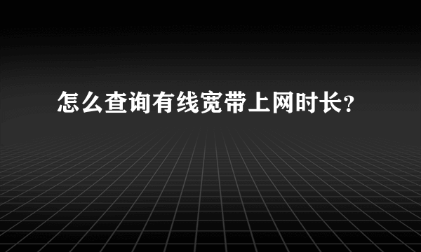 怎么查询有线宽带上网时长？