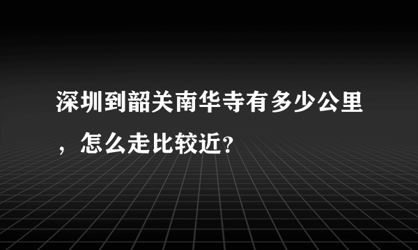 深圳到韶关南华寺有多少公里，怎么走比较近？