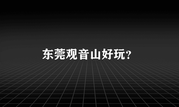 东莞观音山好玩？