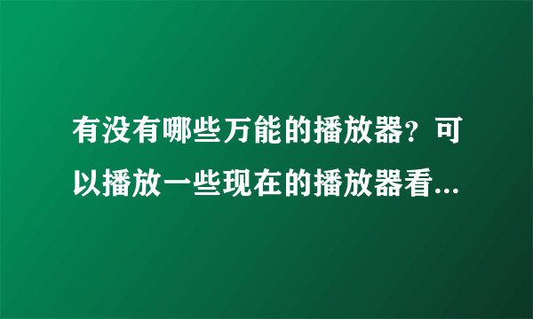 有没有哪些万能的播放器？可以播放一些现在的播放器看不到的电影的。