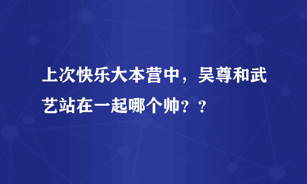 上次快乐大本营中，吴尊和武艺站在一起哪个帅？？