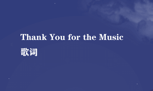 Thank You for the Music  歌词