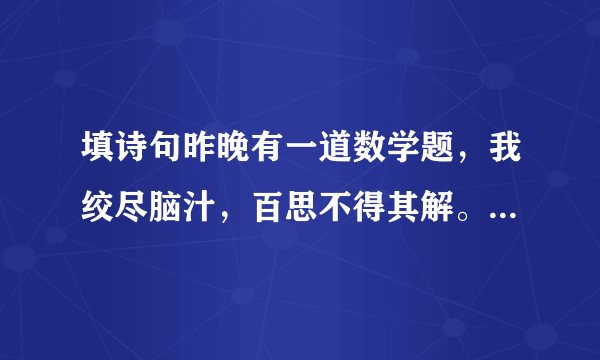 填诗句昨晚有一道数学题，我绞尽脑汁，百思不得其解。就在我（