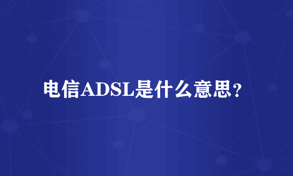 电信ADSL是什么意思？