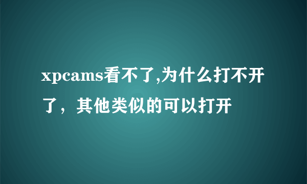 xpcams看不了,为什么打不开了，其他类似的可以打开