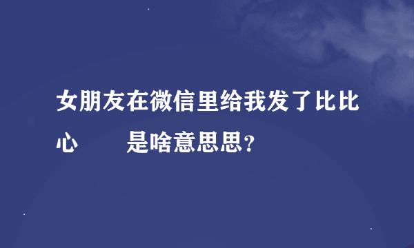 女朋友在微信里给我发了比比心❤️是啥意思思？