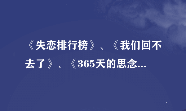 《失恋排行榜》、《我们回不去了》、《365天的思念》歌词如题 谢谢了