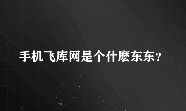 手机飞库网是个什麽东东？