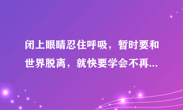 闭上眼睛忍住呼吸，暂时要和世界脱离，就快要学会不再想你，却忽然听见跳动的心！这首歌的歌名是什么？