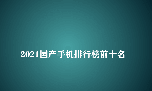 
2021国产手机排行榜前十名

