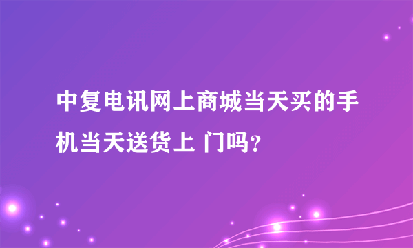 中复电讯网上商城当天买的手机当天送货上 门吗？