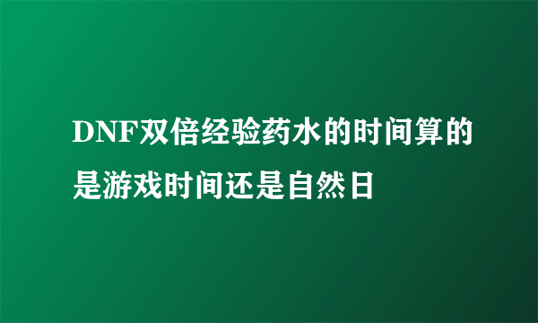 DNF双倍经验药水的时间算的是游戏时间还是自然日