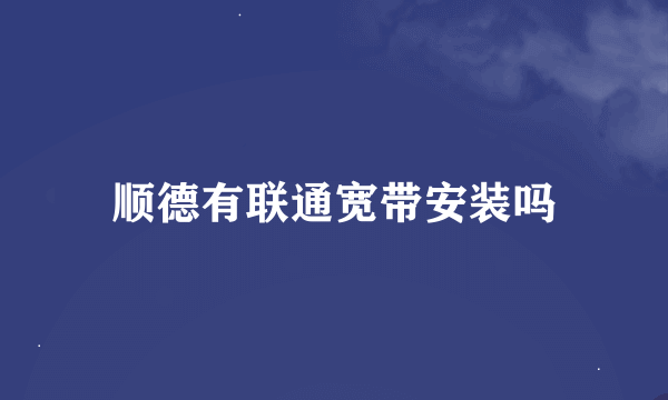 顺德有联通宽带安装吗