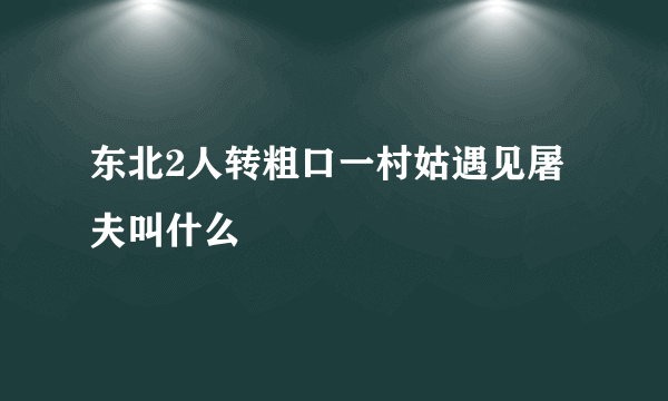 东北2人转粗口一村姑遇见屠夫叫什么