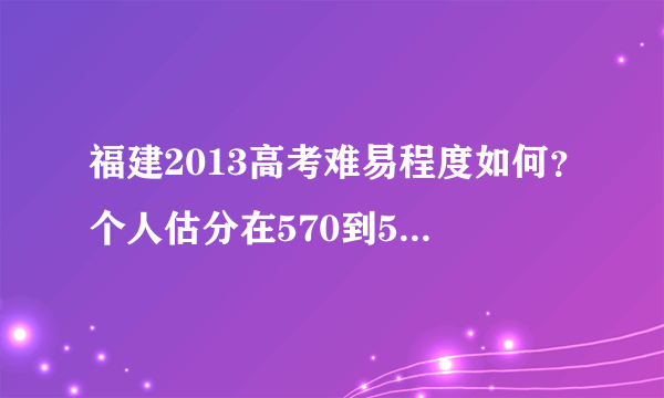 福建2013高考难易程度如何？个人估分在570到585之间，有可能进985学院吗？