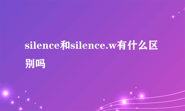 silence和silence.w有什么区别吗