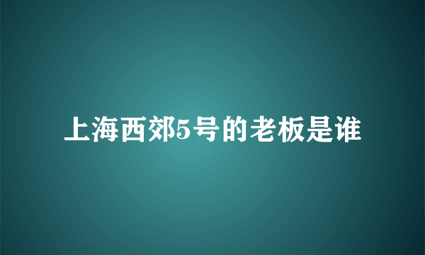 上海西郊5号的老板是谁