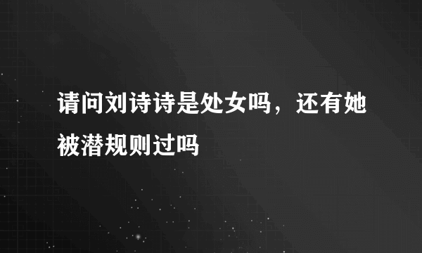 请问刘诗诗是处女吗，还有她被潜规则过吗