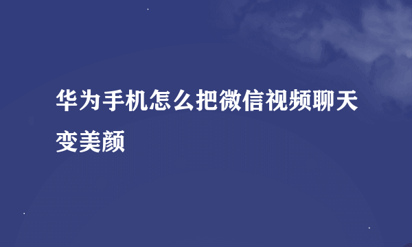 华为手机怎么把微信视频聊天变美颜