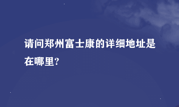 请问郑州富士康的详细地址是在哪里?