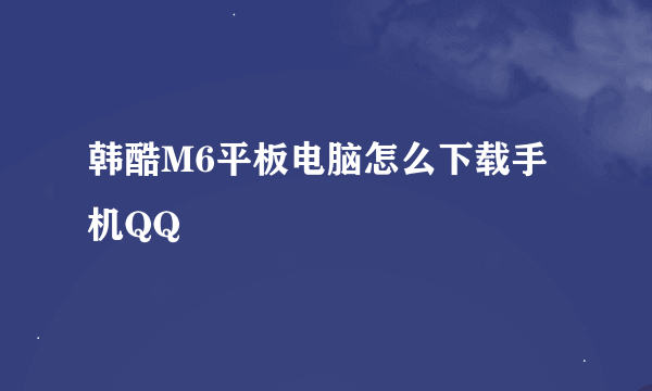 韩酷M6平板电脑怎么下载手机QQ