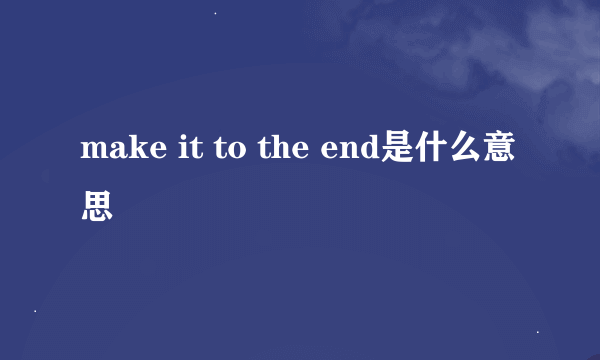 make it to the end是什么意思