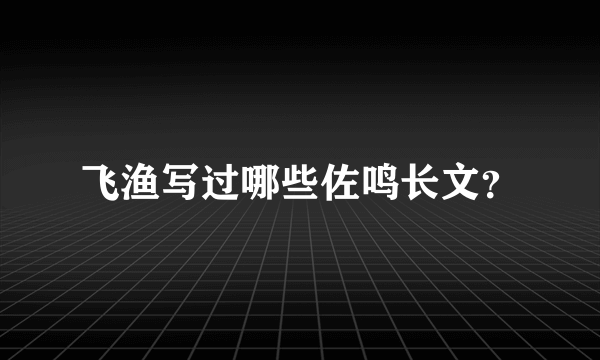 飞渔写过哪些佐鸣长文？