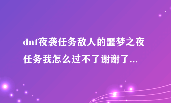 dnf夜袭任务敌人的噩梦之夜任务我怎么过不了谢谢了，大神帮忙啊