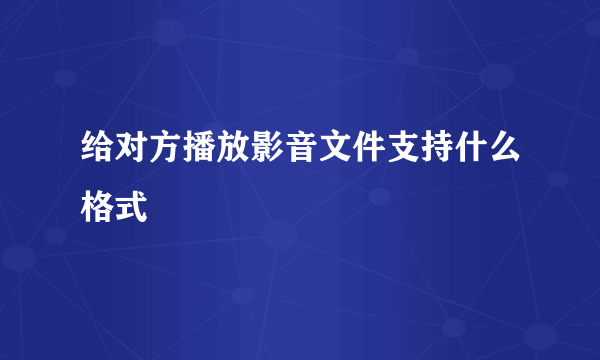 给对方播放影音文件支持什么格式