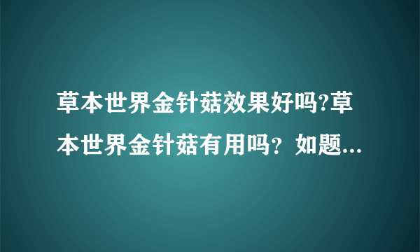 草本世界金针菇效果好吗?草本世界金针菇有用吗？如题 谢谢了