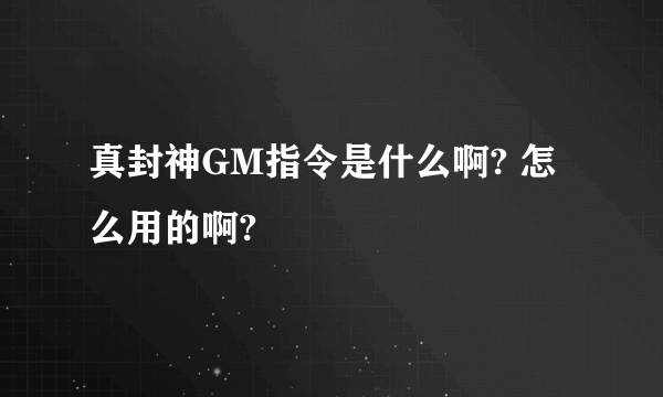 真封神GM指令是什么啊? 怎么用的啊?