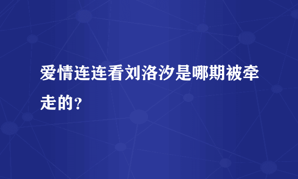 爱情连连看刘洛汐是哪期被牵走的？