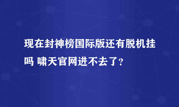 现在封神榜国际版还有脱机挂吗 啸天官网进不去了？