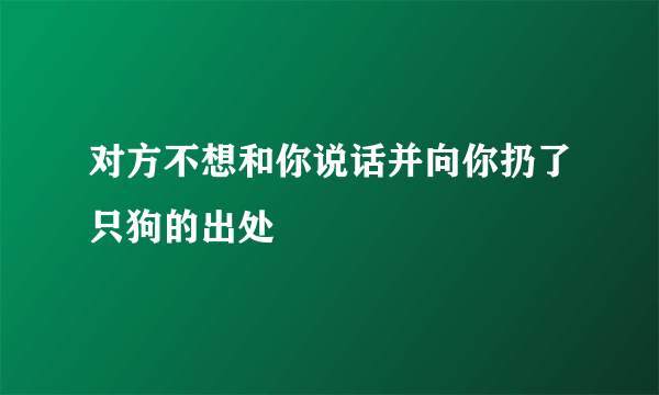 对方不想和你说话并向你扔了只狗的出处