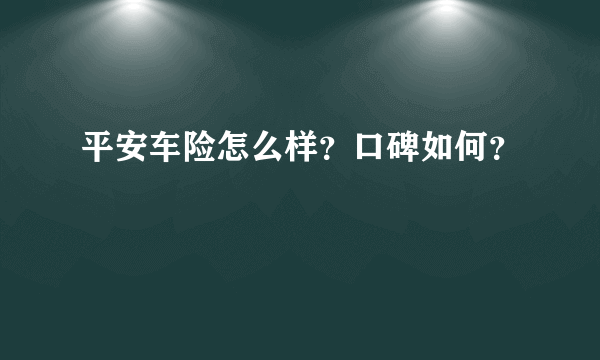 平安车险怎么样？口碑如何？