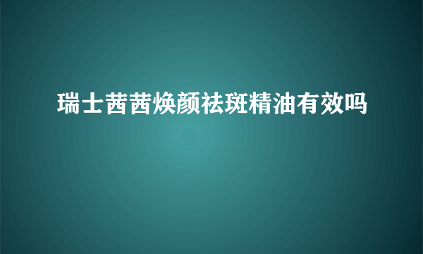 瑞士茜茜焕颜祛斑精油有效吗