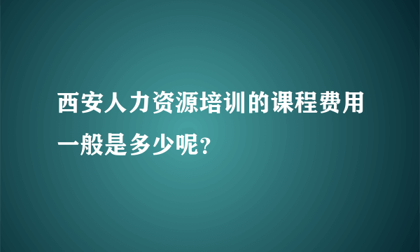 西安人力资源培训的课程费用一般是多少呢？