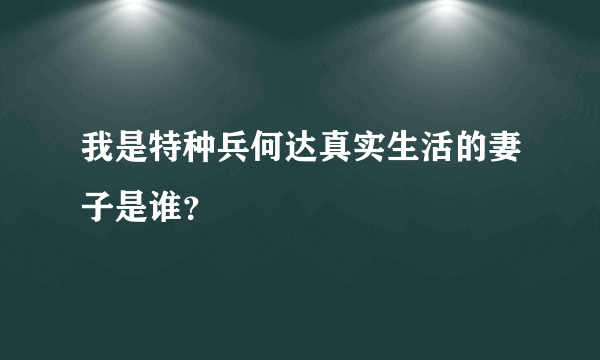 我是特种兵何达真实生活的妻子是谁？