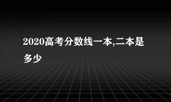 2020高考分数线一本,二本是多少