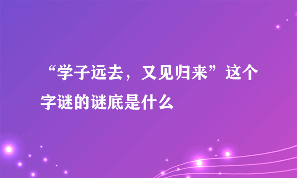 “学子远去，又见归来”这个字谜的谜底是什么