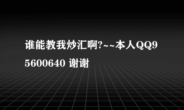 谁能教我炒汇啊?~~本人QQ95600640 谢谢